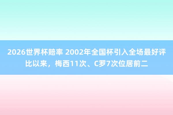 2026世界杯赔率 2002年全国杯引入全场最好评比以来，梅西11次、C罗7次位居前二