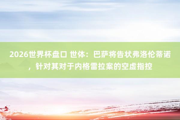 2026世界杯盘口 世体：巴萨将告状弗洛伦蒂诺，针对其对于内格雷拉案的空虚指控