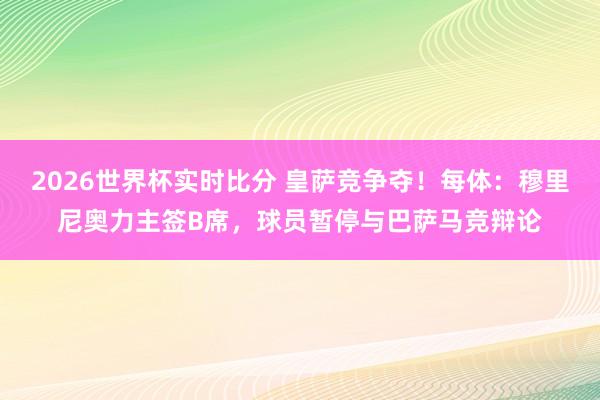 2026世界杯实时比分 皇萨竞争夺！每体：穆里尼奥力主签B席，球员暂停与巴萨马竞辩论