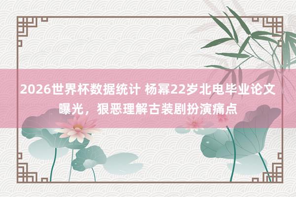 2026世界杯数据统计 杨幂22岁北电毕业论文曝光，狠恶理解古装剧扮演痛点