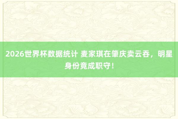 2026世界杯数据统计 麦家琪在肇庆卖云吞，明星身份竟成职守！