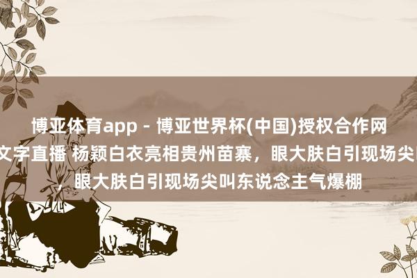 博亚体育app - 博亚世界杯(中国)授权合作网站，2026世界杯文字直播 杨颖白衣亮相贵州苗寨，眼大肤白引现场尖叫东说念主气爆棚