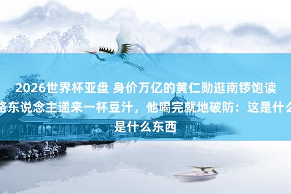 2026世界杯亚盘 身价万亿的黄仁勋逛南锣饱读巷，路东说念主递来一杯豆汁，他喝完就地破防：这是什么东西