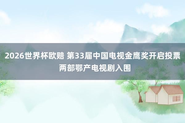 2026世界杯欧赔 第33届中国电视金鹰奖开启投票  两部鄂产电视剧入围