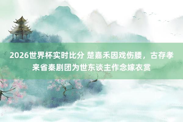 2026世界杯实时比分 楚嘉禾因戏伤腰，古存孝来省秦剧团为世东谈主作念嫁衣赏