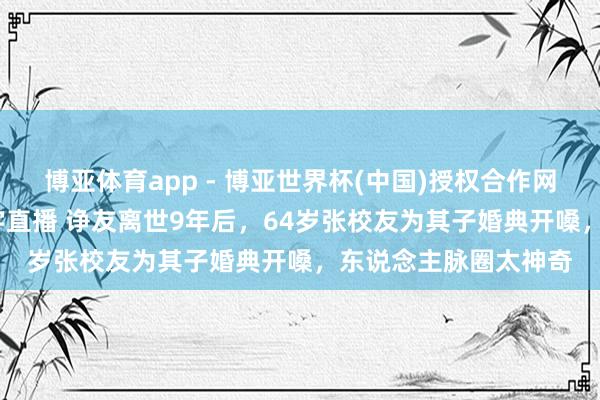 博亚体育app - 博亚世界杯(中国)授权合作网站，2026世界杯文字直播 诤友离世9年后，64岁张校友为其子婚典开嗓，东说念主脉圈太神奇