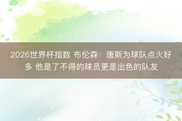 2026世界杯指数 布伦森：唐斯为球队点火好多 他是了不得的球员更是出色的队友