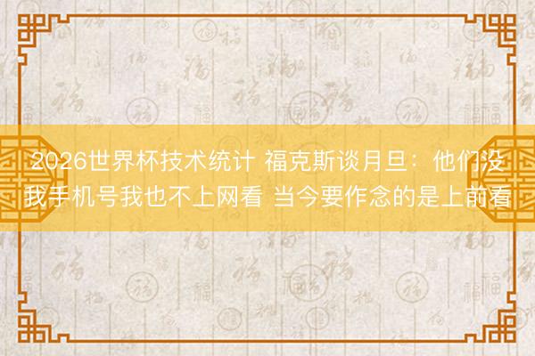 2026世界杯技术统计 福克斯谈月旦：他们没我手机号我也不上网看 当今要作念的是上前看