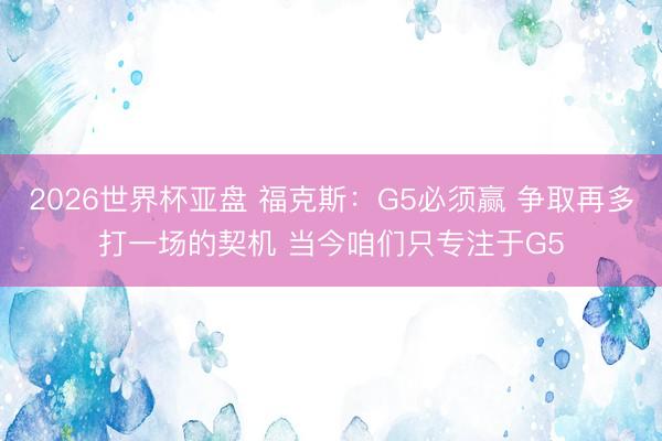 2026世界杯亚盘 福克斯：G5必须赢 争取再多打一场的契机 当今咱们只专注于G5