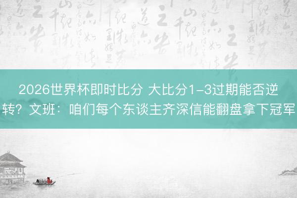 2026世界杯即时比分 大比分1-3过期能否逆转？文班：咱们每个东谈主齐深信能翻盘拿下冠军