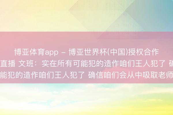 博亚体育app - 博亚世界杯(中国)授权合作网站，2026世界杯文字直播 文班：实在所有可能犯的造作咱们王人犯了 确信咱们会从中吸取老师