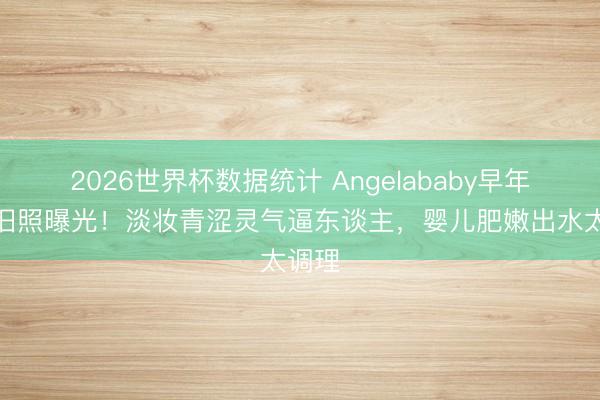 2026世界杯数据统计 Angelababy早年街头旧照曝光！淡妆青涩灵气逼东谈主，婴儿肥嫩出水太调理