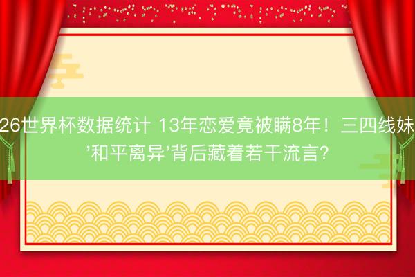 2026世界杯数据统计 13年恋爱竟被瞒8年!三四线妹子,'和平离异'背后藏着若干流言?