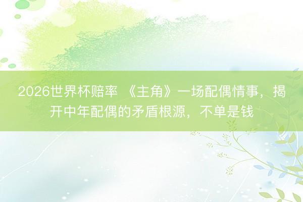 2026世界杯赔率 《主角》一场配偶情事，揭开中年配偶的矛盾根源，不单是钱