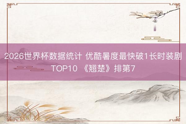 2026世界杯数据统计 优酷暑度最快破1长时装剧TOP10 《翘楚》排第7