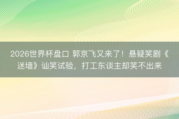 2026世界杯盘口 郭京飞又来了！悬疑笑剧《迷墙》讪笑试验，打工东谈主却笑不出来