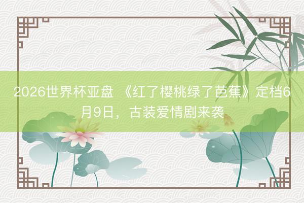 2026世界杯亚盘 《红了樱桃绿了芭蕉》定档6月9日，古装爱情剧来袭