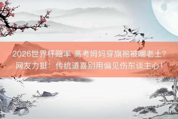 2026世界杯赔率 高考姆妈穿旗袍被嘲老土?网友力挺:传统道喜别用偏见伤东谈主心!