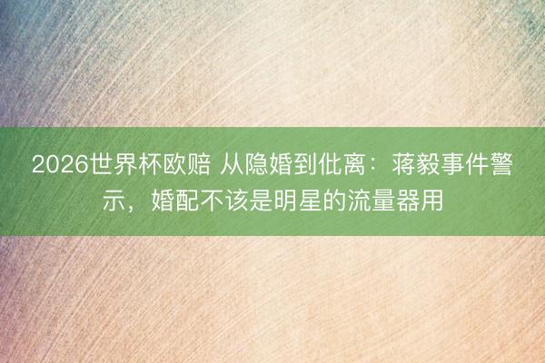 2026世界杯欧赔 从隐婚到仳离：蒋毅事件警示，婚配不该是明星的流量器用