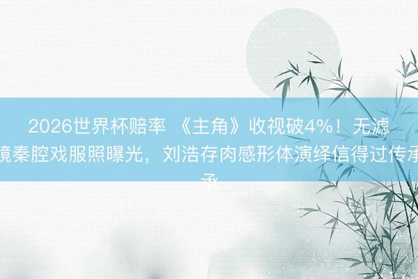 2026世界杯赔率 《主角》收视破4%！无滤镜秦腔戏服照曝光，刘浩存肉感形体演绎信得过传承