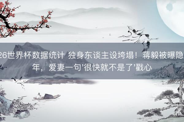 2026世界杯数据统计 独身东谈主设垮塌！蒋毅被曝隐婚6年，爱妻一句'很快就不是了'戳心