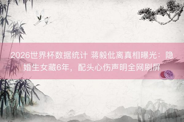 2026世界杯数据统计 蒋毅仳离真相曝光：隐婚生女藏6年，配头心伤声明全网刷屏