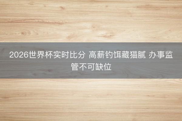 2026世界杯实时比分 高薪钓饵藏猫腻 办事监管不可缺位