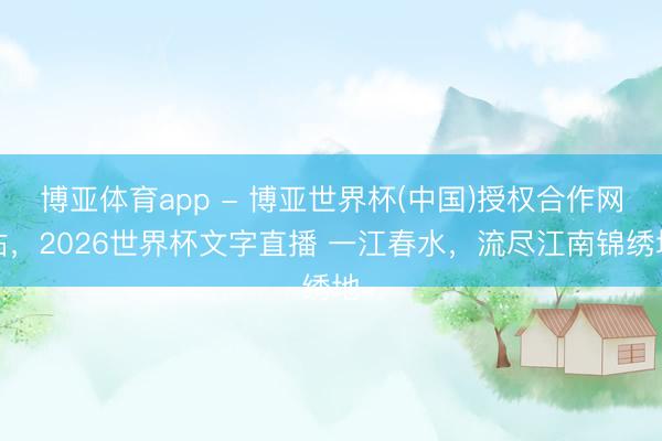 博亚体育app - 博亚世界杯(中国)授权合作网站,2026世界杯文字直播 一江春水,流尽江南锦绣地