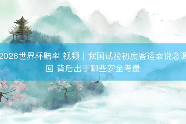 2026世界杯赔率 视频｜我国试验初度客运索说念调回 背后出于哪些安全考量