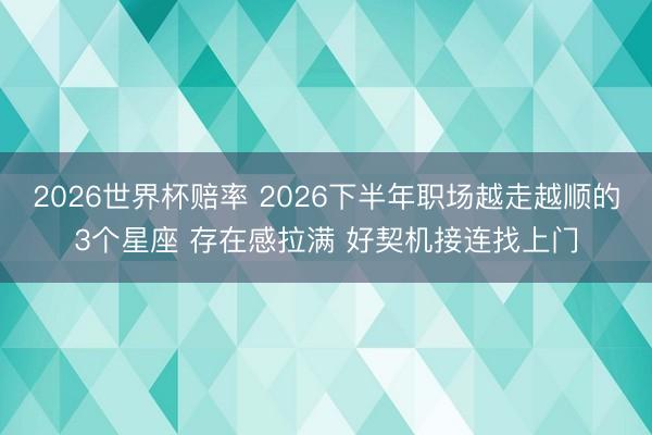 2026世界杯赔率 2026下半年职场越走越顺的3个星座 存在感拉满 好契机接连找上门