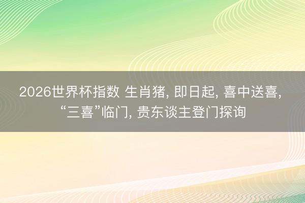 2026世界杯指数 生肖猪, 即日起, 喜中送喜, “三喜”临门, 贵东谈主登门探询