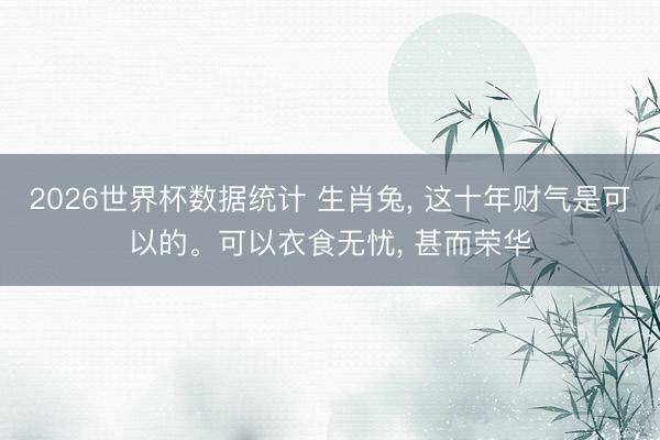 2026世界杯数据统计 生肖兔， 这十年财气是可以的。可以衣食无忧， 甚而荣华