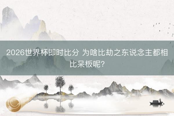 2026世界杯即时比分 为啥比劫之东说念主都相比呆板呢?