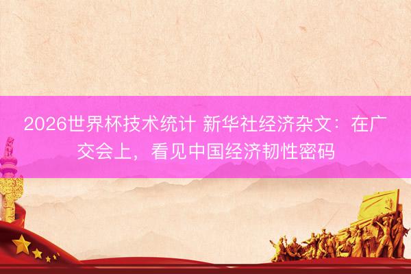 2026世界杯技术统计 新华社经济杂文：在广交会上，看见中国经济韧性密码