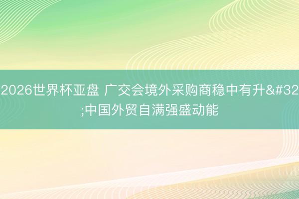 2026世界杯亚盘 广交会境外采购商稳中有升 中国外贸自满强盛动能