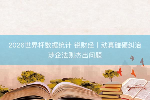 2026世界杯数据统计 锐财经丨动真碰硬纠治涉企法则杰出问题