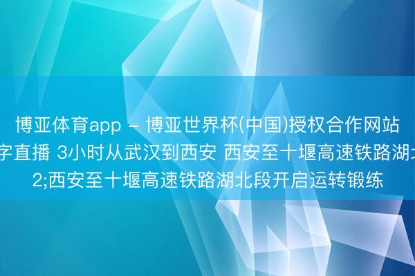 博亚体育app - 博亚世界杯(中国)授权合作网站，2026世界杯文字直播 3小时从武汉到西安 西安至十堰高速铁路湖北段开启运转锻练