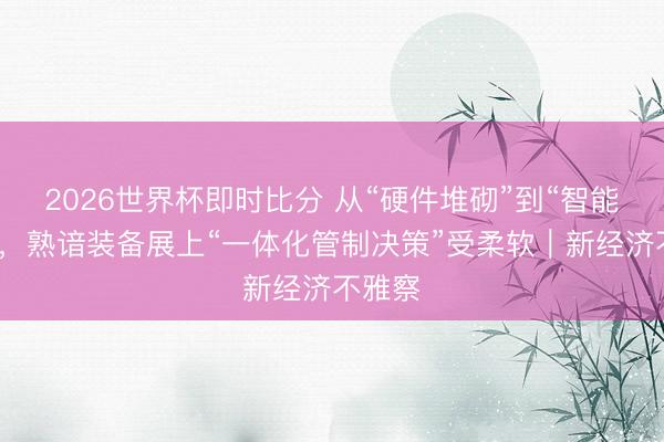 2026世界杯即时比分 从“硬件堆砌”到“智能生态”，熟谙装备展上“一体化管制决策”受柔软｜新经济不雅察