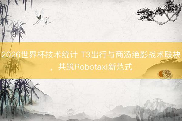 2026世界杯技术统计 T3出行与商汤绝影战术联袂，共筑Robotaxi新范式