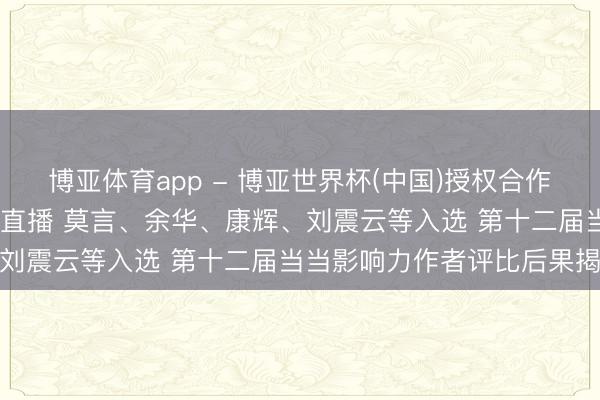 博亚体育app - 博亚世界杯(中国)授权合作网站,2026世界杯文字直播 莫言、余华、康辉、刘震云等入选 第十二届当当影响力作者评比后果揭晓