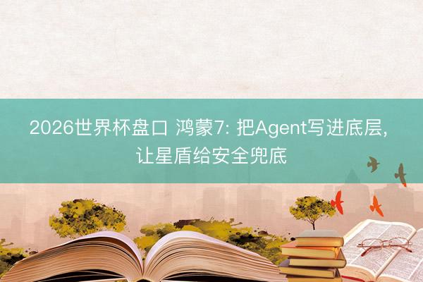 2026世界杯盘口 鸿蒙7: 把Agent写进底层， 让星盾给安全兜底