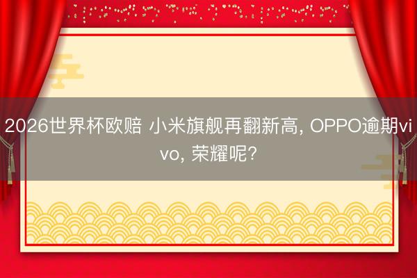 2026世界杯欧赔 小米旗舰再翻新高， OPPO逾期vivo， 荣耀呢?