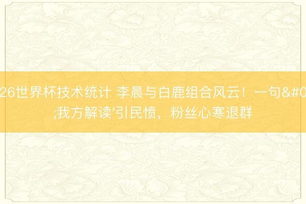 2026世界杯技术统计 李晨与白鹿组合风云！一句'我方解读'引民愤，粉丝心寒退群