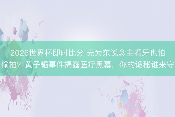 2026世界杯即时比分 无为东说念主看牙也怕偷拍？黄子韬事件揭露医疗黑幕，你的诡秘谁来守