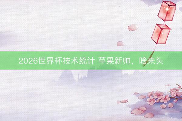 2026世界杯技术统计 苹果新帅,啥来头