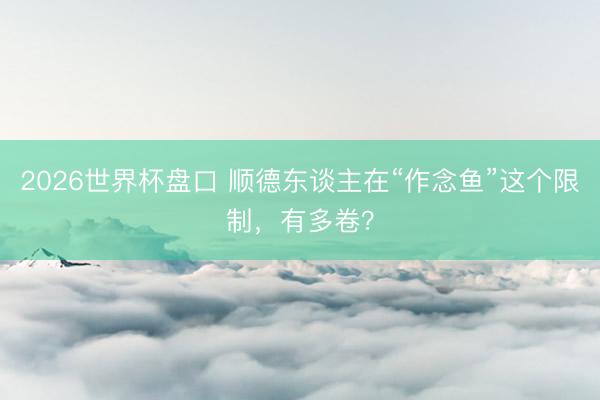 2026世界杯盘口 顺德东谈主在“作念鱼”这个限制，有多卷？