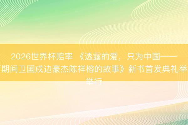 2026世界杯赔率 《透露的爱，只为中国——新期间卫国戍边豪杰陈祥榕的故事》新书首发典礼举行
