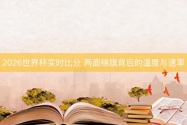 2026世界杯实时比分 两面锦旗背后的温度与速率