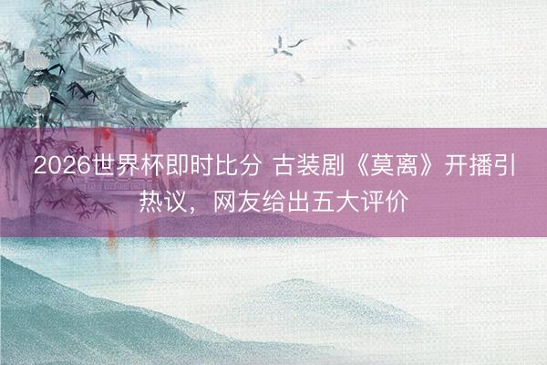 2026世界杯即时比分 古装剧《莫离》开播引热议，网友给出五大评价