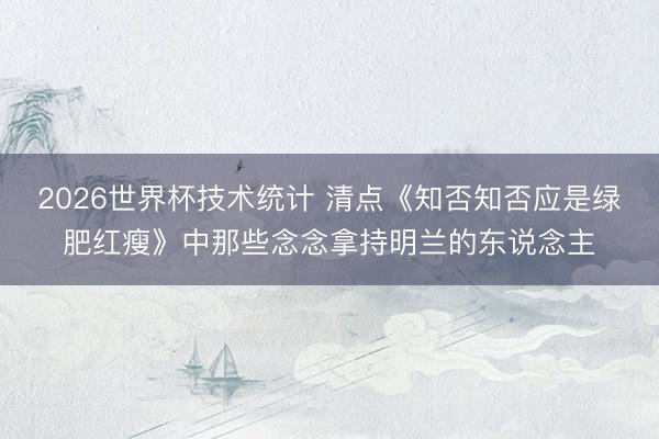 2026世界杯技术统计 清点《知否知否应是绿肥红瘦》中那些念念拿持明兰的东说念主